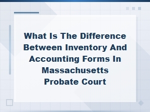 Inventory vs Accounting Forms in Ma Probate Court