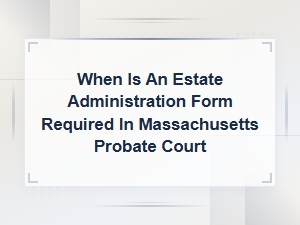When Estate Administration Forms Are Required in Ma